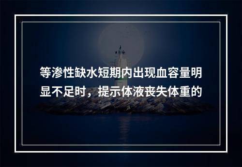 等渗性缺水短期内出现血容量明显不足时，提示体液丧失体重的