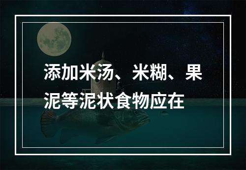 添加米汤、米糊、果泥等泥状食物应在