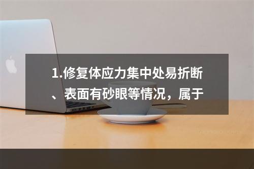 1.修复体应力集中处易折断、表面有砂眼等情况，属于