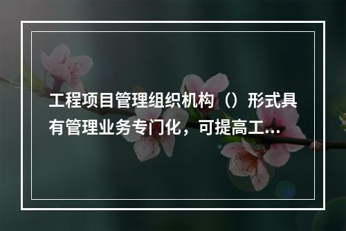 工程项目管理组织机构（）形式具有管理业务专门化，可提高工作质