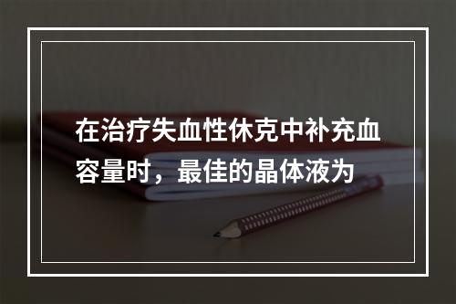 在治疗失血性休克中补充血容量时，最佳的晶体液为