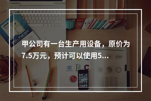 甲公司有一台生产用设备，原价为7.5万元，预计可以使用5年，