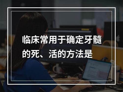 临床常用于确定牙髓的死、活的方法是