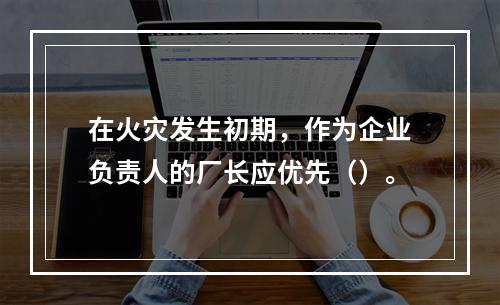 在火灾发生初期，作为企业负责人的厂长应优先（）。