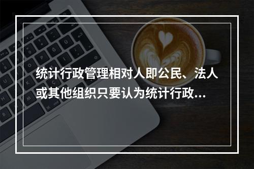 统计行政管理相对人即公民、法人或其他组织只要认为统计行政执