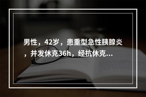 男性，42岁，患重型急性胰腺炎，并发休克36h，经抗休克治疗