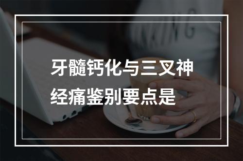 牙髓钙化与三叉神经痛鉴别要点是