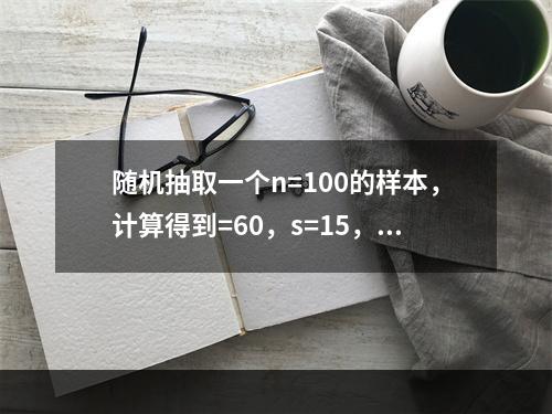 随机抽取一个n=100的样本，计算得到=60，s=15，要