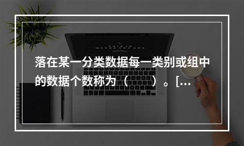 落在某一分类数据每一类别或组中的数据个数称为（　　）。[2