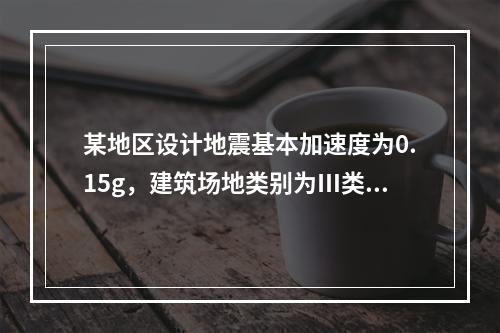 某地区设计地震基本加速度为0.15g，建筑场地类别为Ⅲ类，