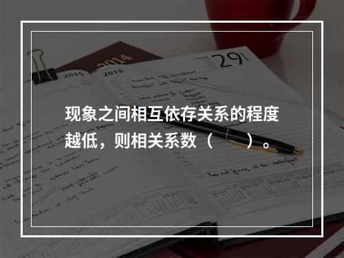 现象之间相互依存关系的程度越低，则相关系数（　　）。