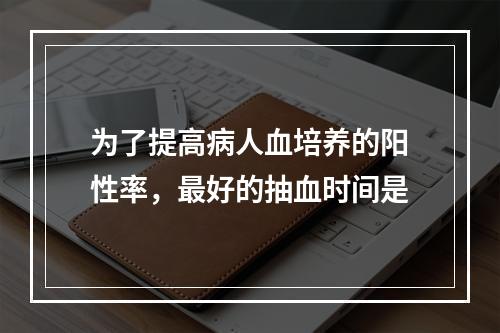 为了提高病人血培养的阳性率，最好的抽血时间是