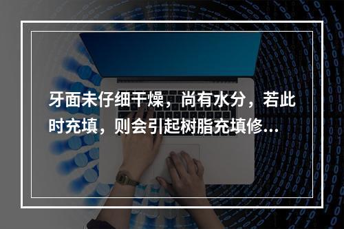 牙面未仔细干燥，尚有水分，若此时充填，则会引起树脂充填修复