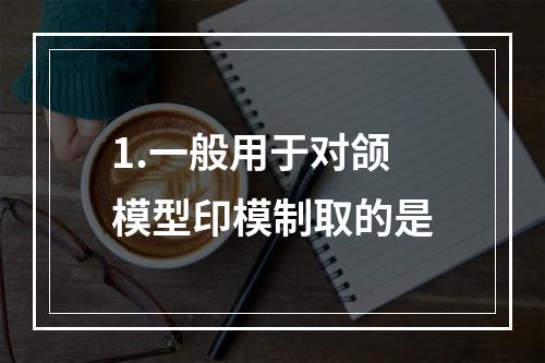 1.一般用于对颌模型印模制取的是