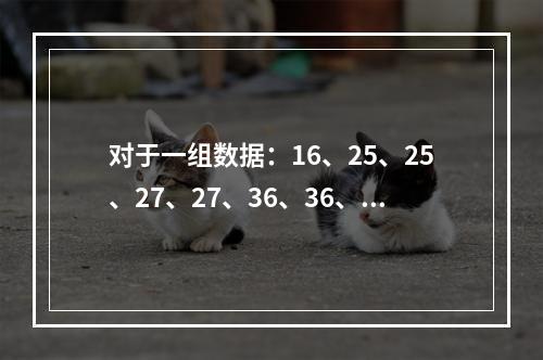 对于一组数据：16、25、25、27、27、36、36、3