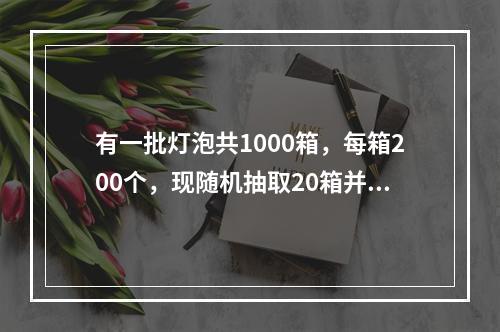 有一批灯泡共1000箱，每箱200个，现随机抽取20箱并检查