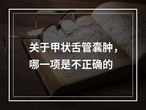 关于甲状舌管囊肿，哪一项是不正确的