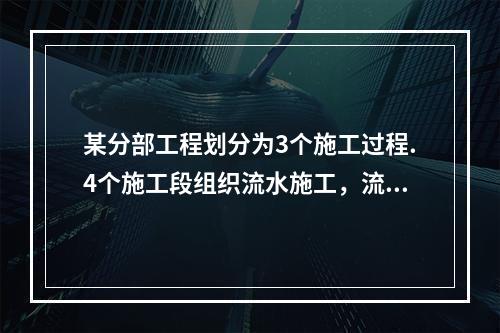 某分部工程划分为3个施工过程.4个施工段组织流水施工，流水节