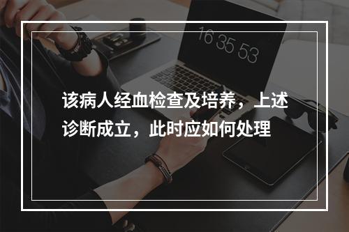 该病人经血检查及培养，上述诊断成立，此时应如何处理