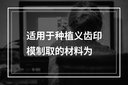 适用于种植义齿印模制取的材料为