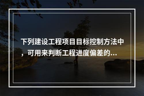 下列建设工程项目目标控制方法中，可用来判断工程进度偏差的有（