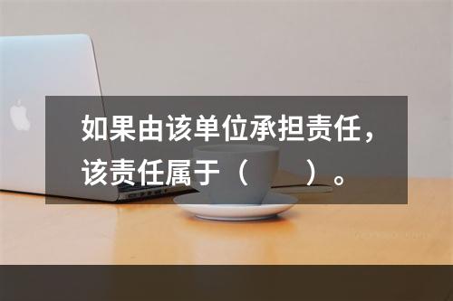 如果由该单位承担责任，该责任属于（　　）。