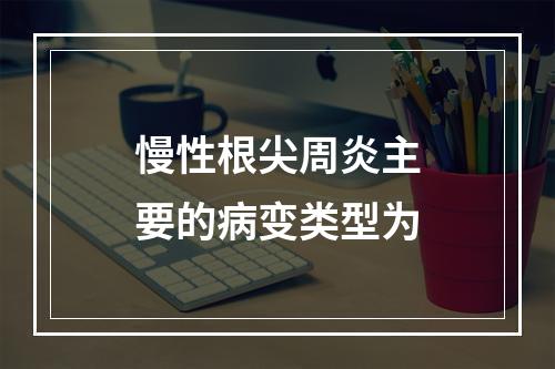 慢性根尖周炎主要的病变类型为