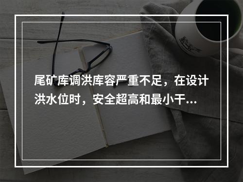 尾矿库调洪库容严重不足，在设计洪水位时，安全超高和最小干滩长