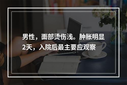 男性，面部烫伤浅。肿胀明显2天，入院后最主要应观察