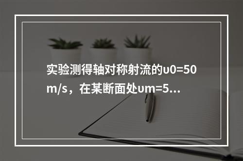 实验测得轴对称射流的υ0=50m/s，在某断面处υm=5m