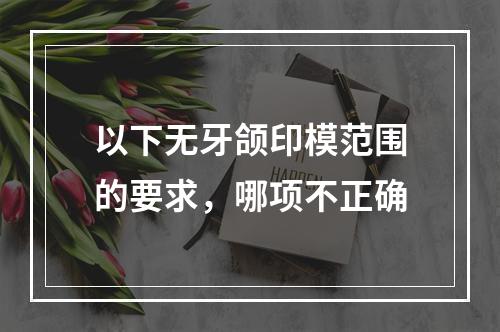 以下无牙颌印模范围的要求，哪项不正确