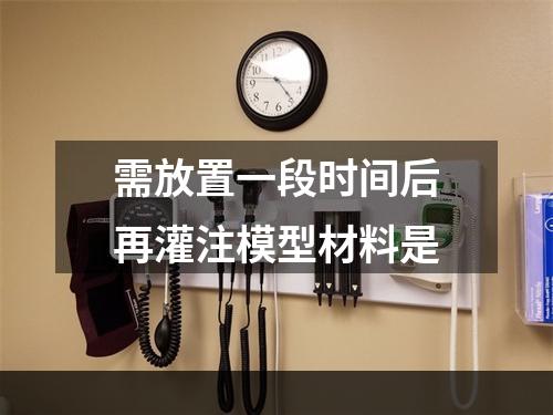 需放置一段时间后再灌注模型材料是