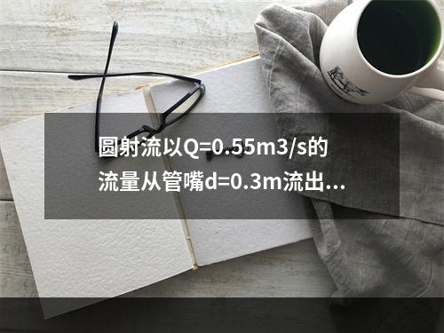 圆射流以Q=0.55m3/s的流量从管嘴d=0.3m流出，