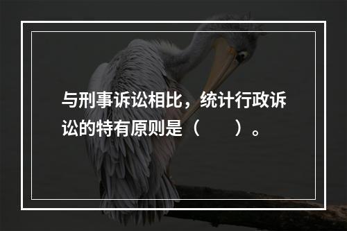 与刑事诉讼相比，统计行政诉讼的特有原则是（　　）。