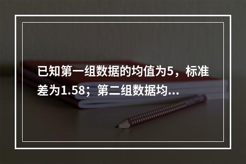 已知第一组数据的均值为5，标准差为1.58；第二组数据均值