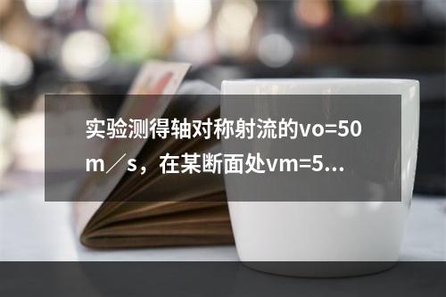 实验测得轴对称射流的vo=50m／s，在某断面处vm=5m