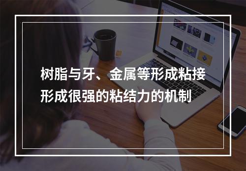 树脂与牙、金属等形成粘接形成很强的粘结力的机制