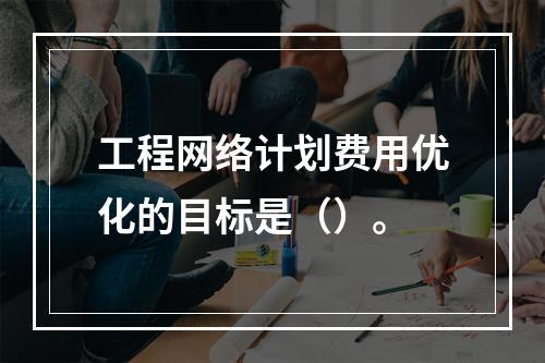 工程网络计划费用优化的目标是（）。