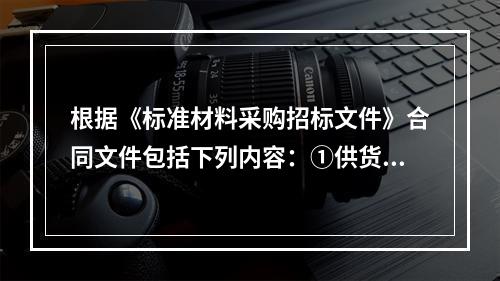 根据《标准材料采购招标文件》合同文件包括下列内容：①供货要求