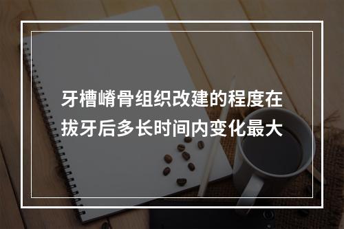 牙槽嵴骨组织改建的程度在拔牙后多长时间内变化最大