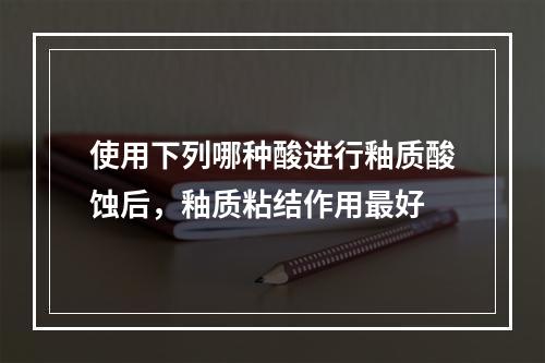 使用下列哪种酸进行釉质酸蚀后，釉质粘结作用最好