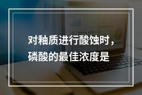 对釉质进行酸蚀时，磷酸的最佳浓度是