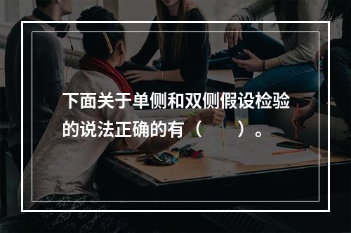 下面关于单侧和双侧假设检验的说法正确的有（　　）。