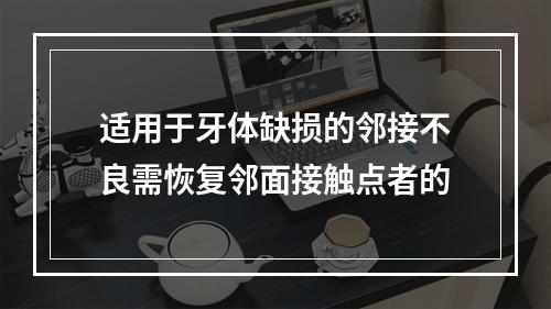 适用于牙体缺损的邻接不良需恢复邻面接触点者的