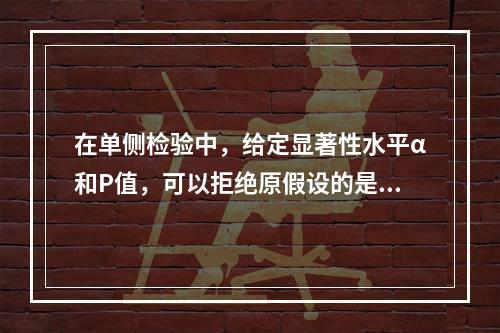 在单侧检验中，给定显著性水平α和P值，可以拒绝原假设的是（