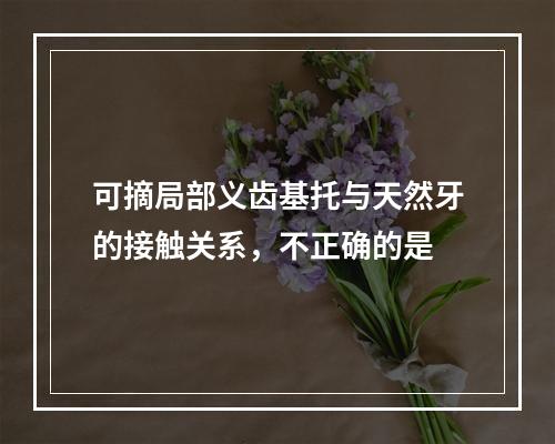 可摘局部义齿基托与天然牙的接触关系，不正确的是