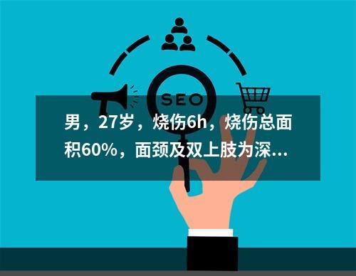 男，27岁，烧伤6h，烧伤总面积60%，面颈及双上肢为深Ⅱ度