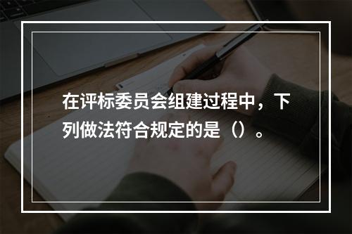 在评标委员会组建过程中，下列做法符合规定的是（）。