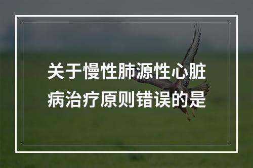 关于慢性肺源性心脏病治疗原则错误的是