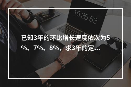 已知3年的环比增长速度依次为5%、7%、8%，求3年的定基